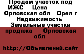 Продам участок под ИЖС. › Цена ­ 210 000 - Орловская обл., Орел г. Недвижимость » Земельные участки продажа   . Орловская обл.